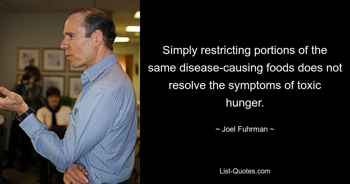 Simply restricting portions of the same disease-causing foods does not resolve the symptoms of toxic hunger. — © Joel Fuhrman