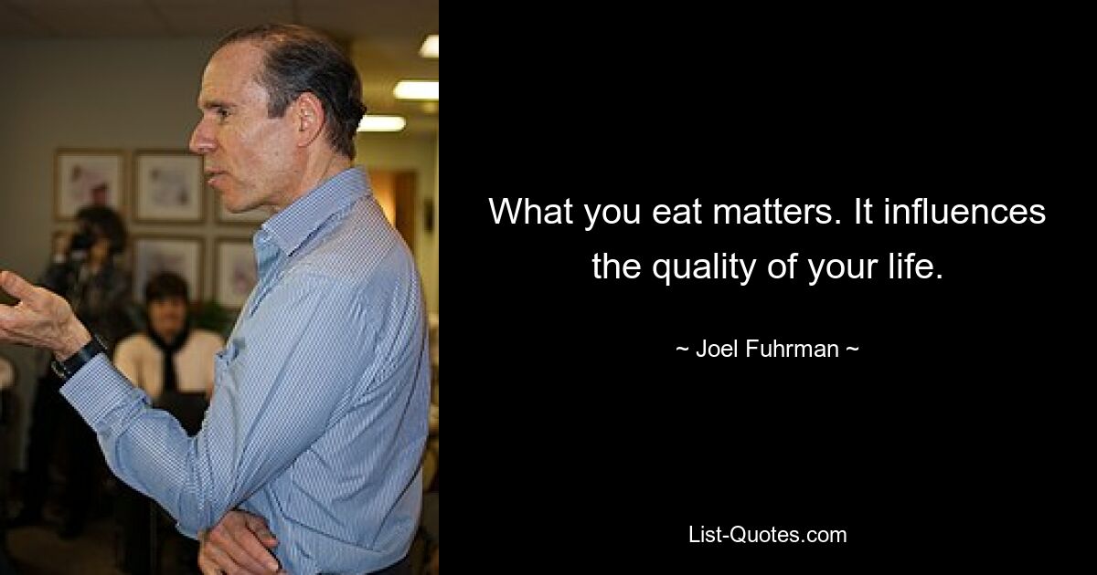 What you eat matters. It influences the quality of your life. — © Joel Fuhrman