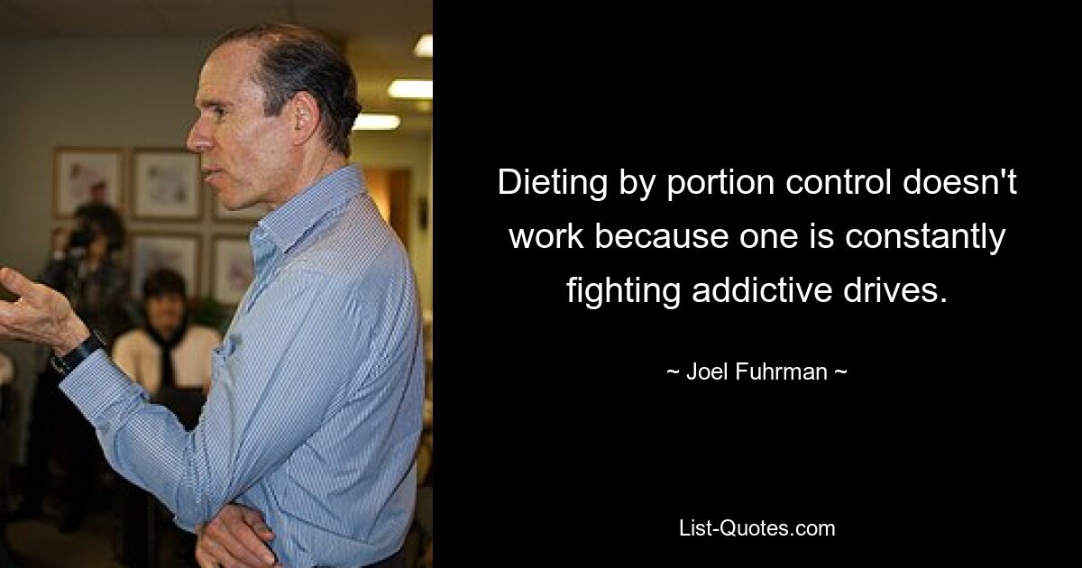 Dieting by portion control doesn't work because one is constantly fighting addictive drives. — © Joel Fuhrman