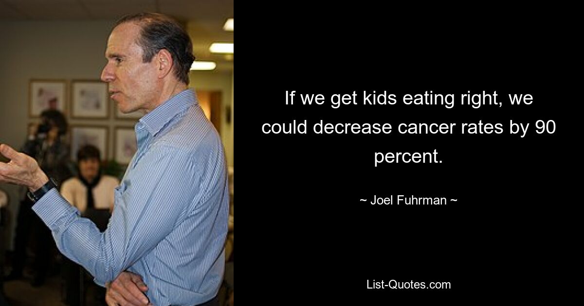 If we get kids eating right, we could decrease cancer rates by 90 percent. — © Joel Fuhrman