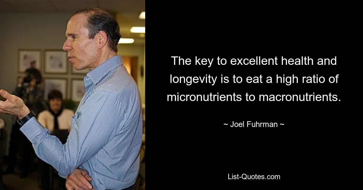 The key to excellent health and longevity is to eat a high ratio of micronutrients to macronutrients. — © Joel Fuhrman