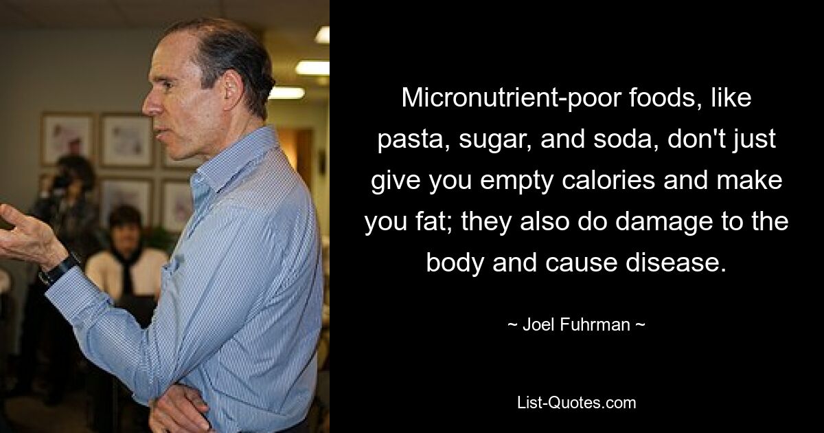 Micronutrient-poor foods, like pasta, sugar, and soda, don't just give you empty calories and make you fat; they also do damage to the body and cause disease. — © Joel Fuhrman