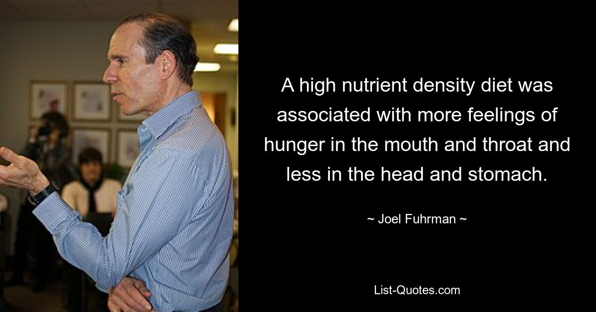 A high nutrient density diet was associated with more feelings of hunger in the mouth and throat and less in the head and stomach. — © Joel Fuhrman