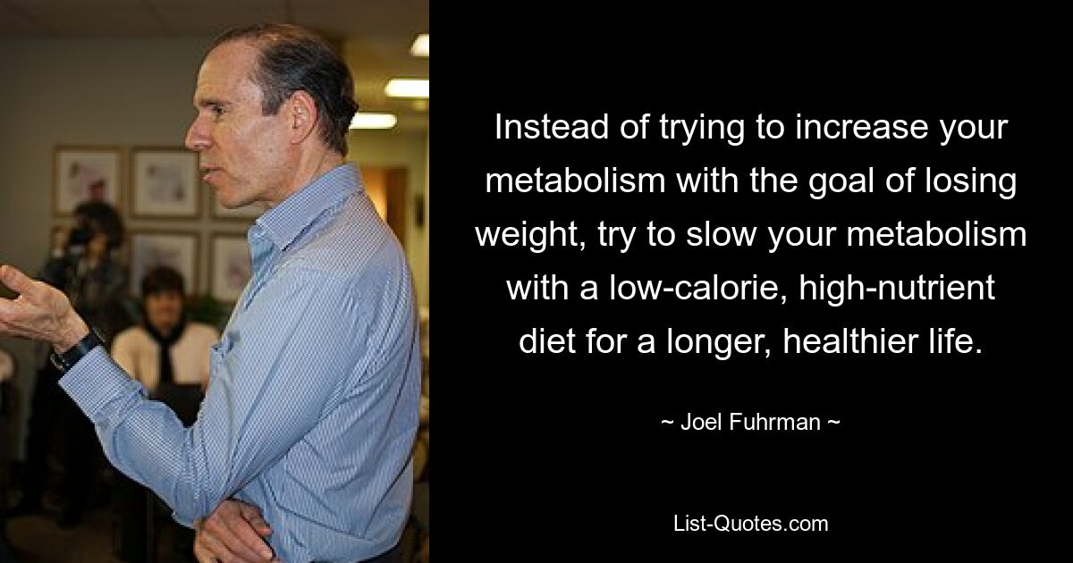 Instead of trying to increase your metabolism with the goal of losing weight, try to slow your metabolism with a low-calorie, high-nutrient diet for a longer, healthier life. — © Joel Fuhrman