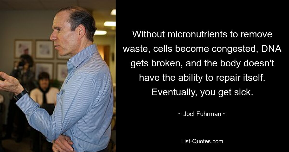 Without micronutrients to remove waste, cells become congested, DNA gets broken, and the body doesn't have the ability to repair itself. Eventually, you get sick. — © Joel Fuhrman