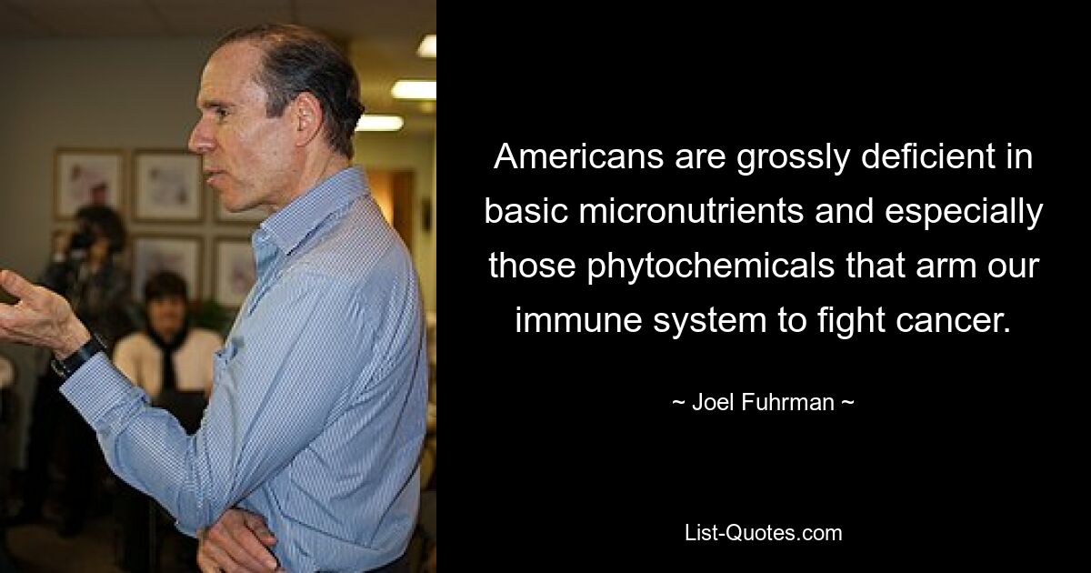 Americans are grossly deficient in basic micronutrients and especially those phytochemicals that arm our immune system to fight cancer. — © Joel Fuhrman