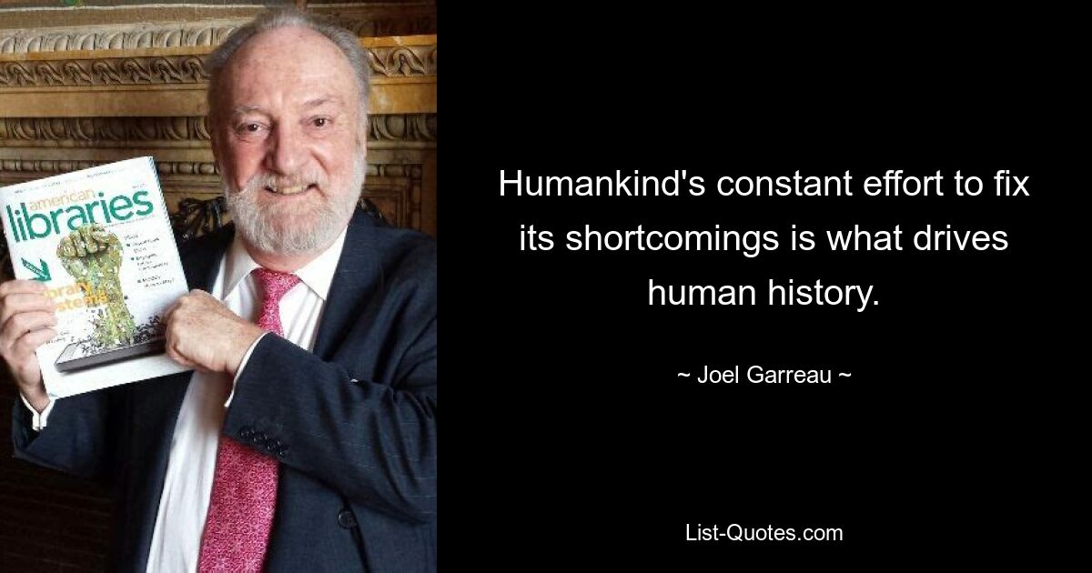 Humankind's constant effort to fix its shortcomings is what drives human history. — © Joel Garreau