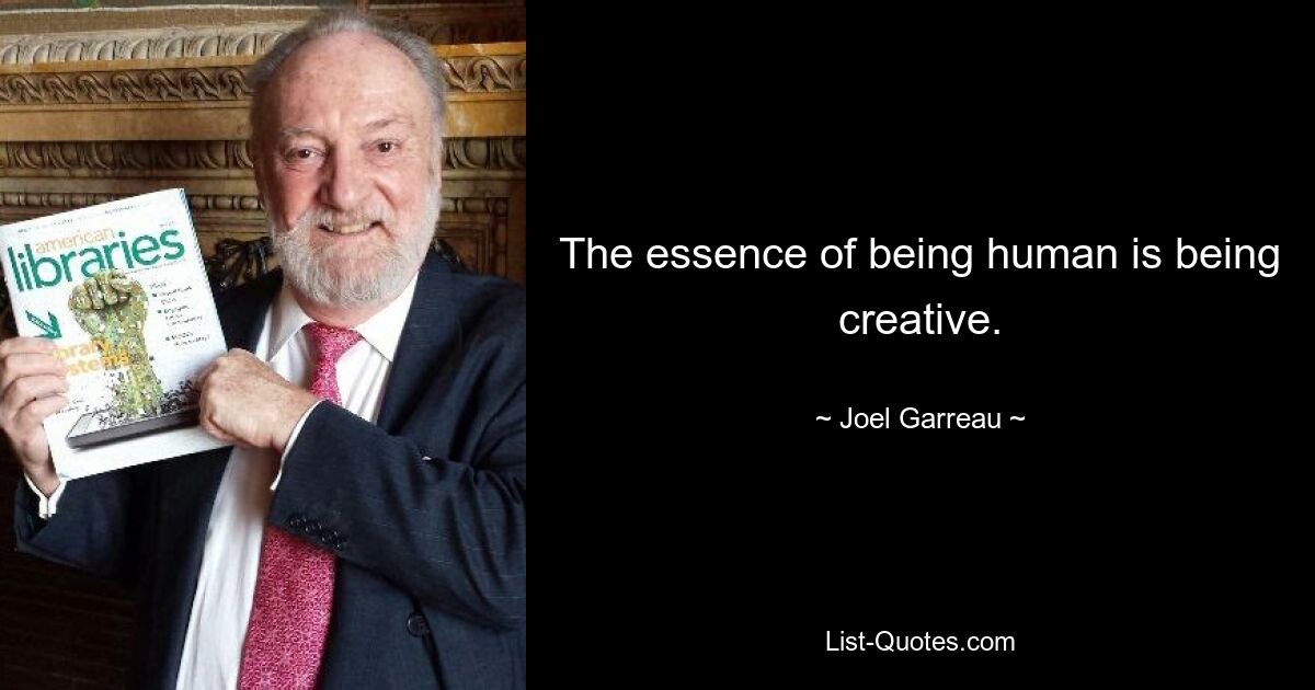 The essence of being human is being creative. — © Joel Garreau