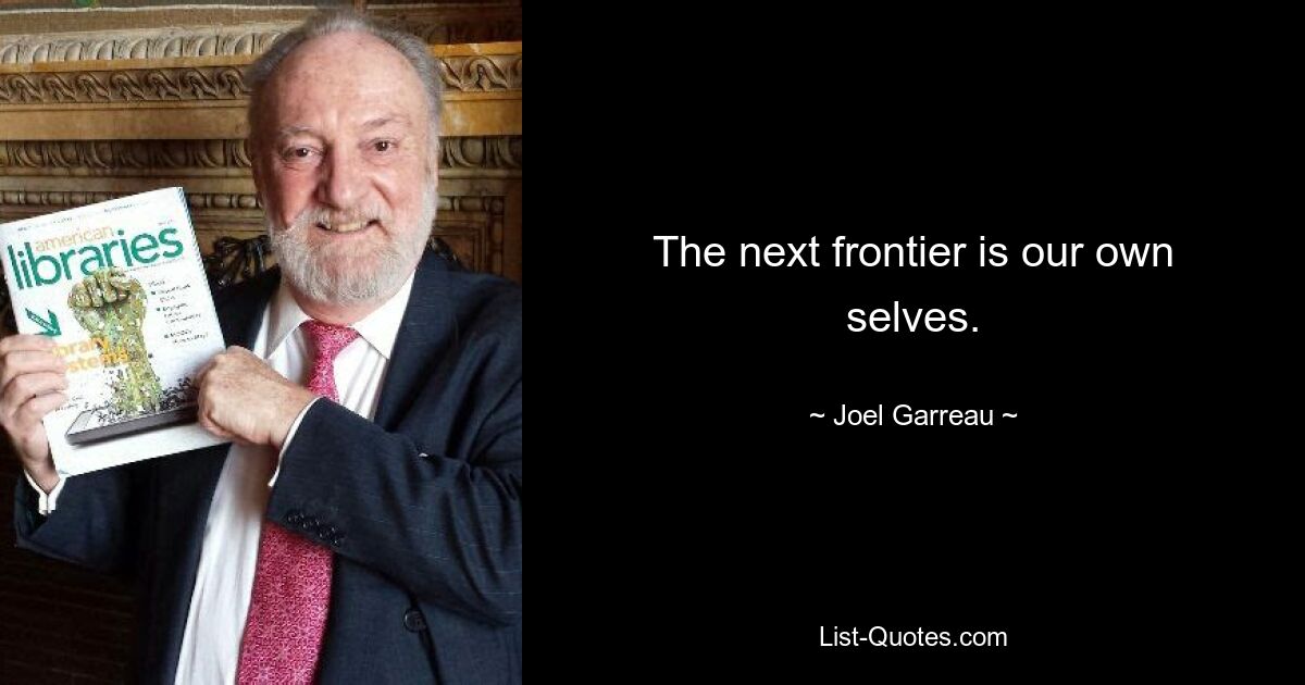 The next frontier is our own selves. — © Joel Garreau