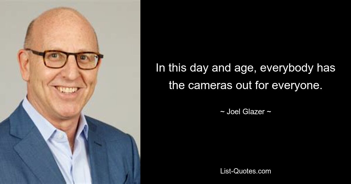 In this day and age, everybody has the cameras out for everyone. — © Joel Glazer