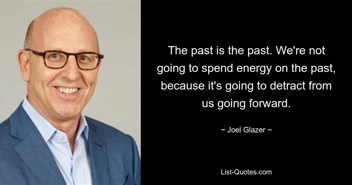 The past is the past. We're not going to spend energy on the past, because it's going to detract from us going forward. — © Joel Glazer