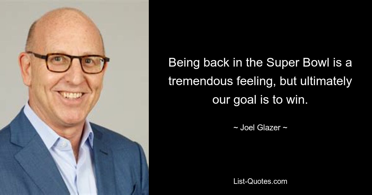 Being back in the Super Bowl is a tremendous feeling, but ultimately our goal is to win. — © Joel Glazer