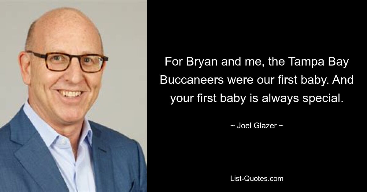 For Bryan and me, the Tampa Bay Buccaneers were our first baby. And your first baby is always special. — © Joel Glazer