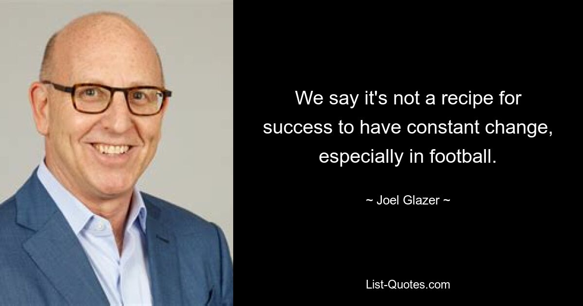 We say it's not a recipe for success to have constant change, especially in football. — © Joel Glazer