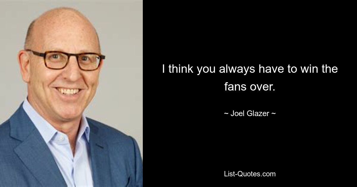 I think you always have to win the fans over. — © Joel Glazer