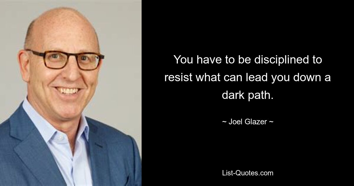 You have to be disciplined to resist what can lead you down a dark path. — © Joel Glazer