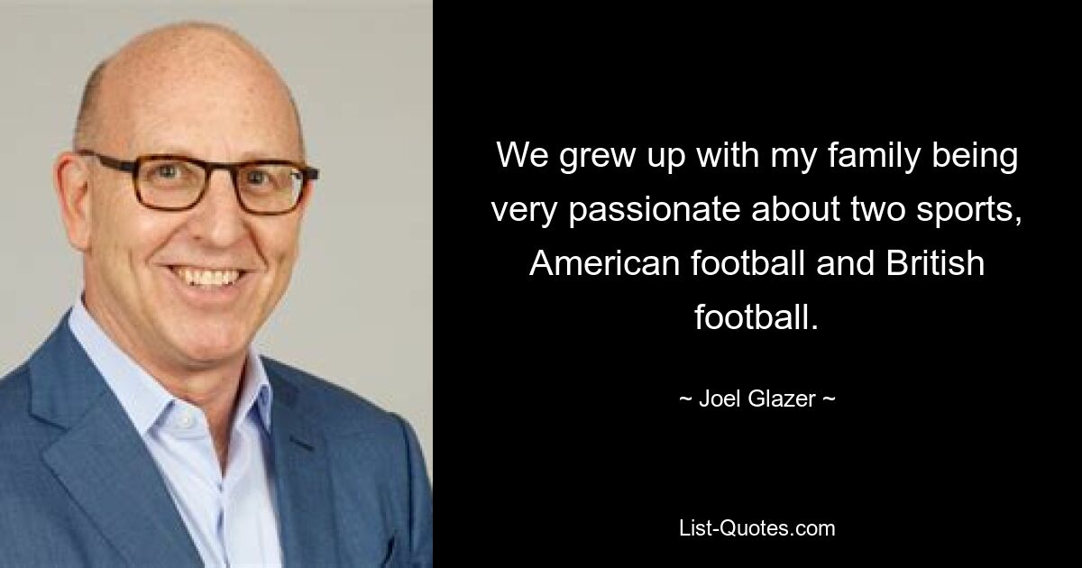 We grew up with my family being very passionate about two sports, American football and British football. — © Joel Glazer