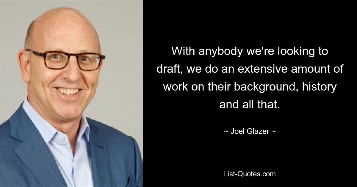 With anybody we're looking to draft, we do an extensive amount of work on their background, history and all that. — © Joel Glazer