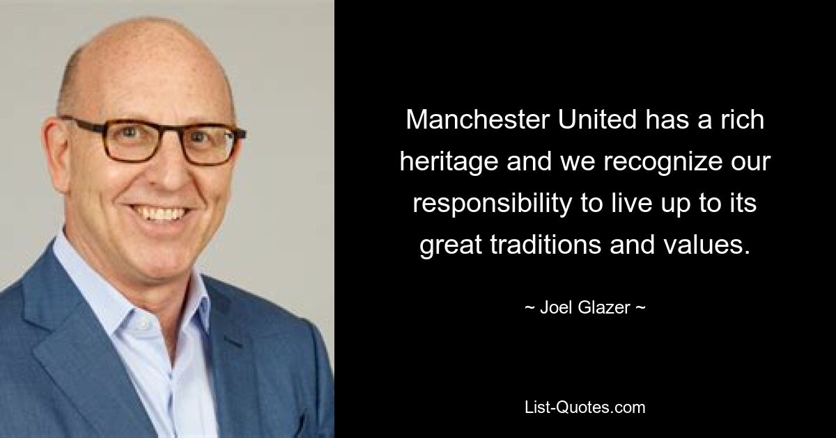 Manchester United has a rich heritage and we recognize our responsibility to live up to its great traditions and values. — © Joel Glazer