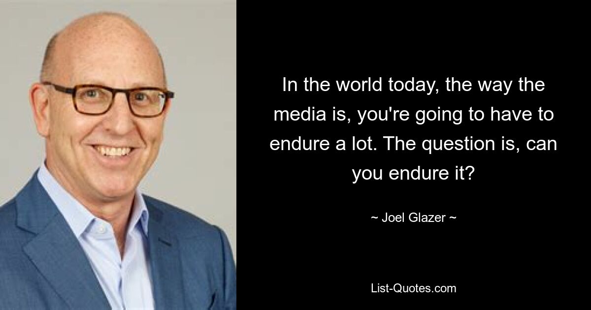 In the world today, the way the media is, you're going to have to endure a lot. The question is, can you endure it? — © Joel Glazer