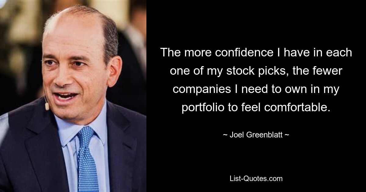 The more confidence I have in each one of my stock picks, the fewer companies I need to own in my portfolio to feel comfortable. — © Joel Greenblatt