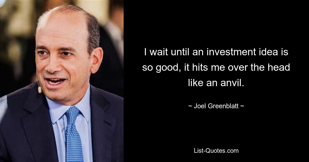 I wait until an investment idea is so good, it hits me over the head like an anvil. — © Joel Greenblatt