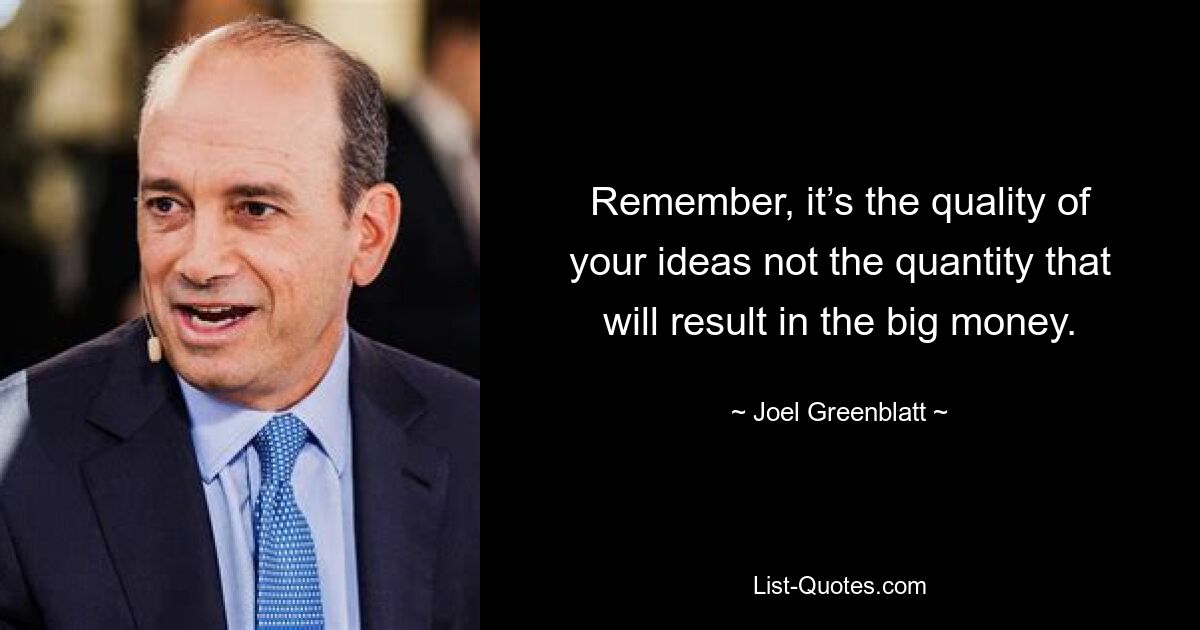 Remember, it’s the quality of your ideas not the quantity that will result in the big money. — © Joel Greenblatt