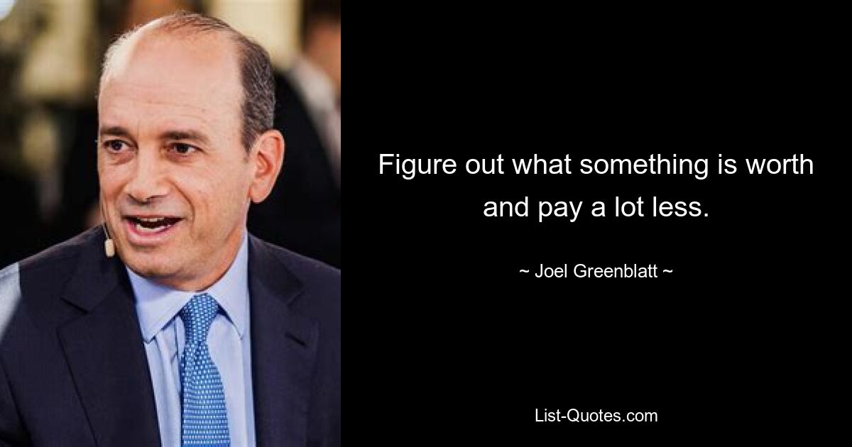 Figure out what something is worth and pay a lot less. — © Joel Greenblatt