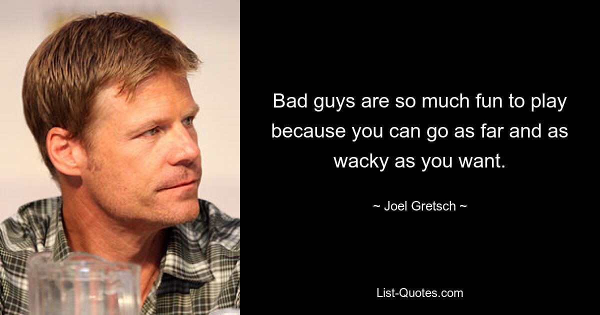 Bad guys are so much fun to play because you can go as far and as wacky as you want. — © Joel Gretsch