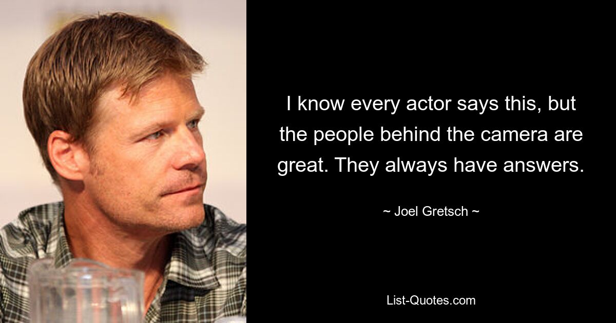 I know every actor says this, but the people behind the camera are great. They always have answers. — © Joel Gretsch