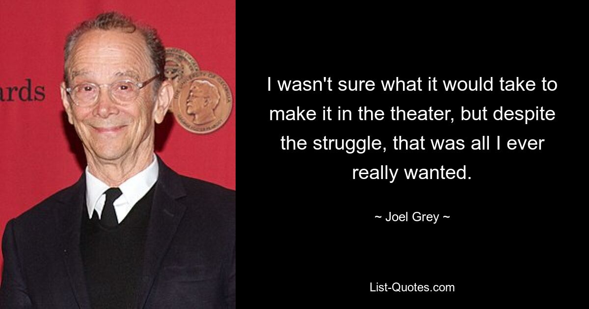 I wasn't sure what it would take to make it in the theater, but despite the struggle, that was all I ever really wanted. — © Joel Grey