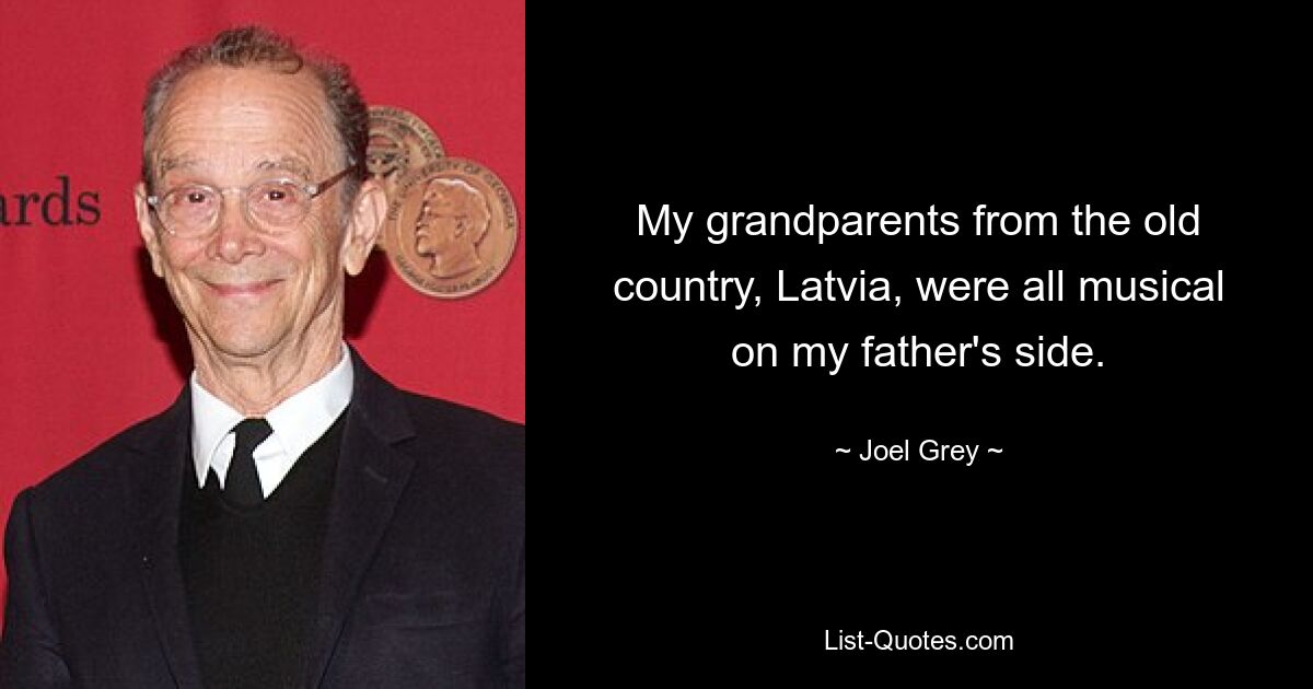 My grandparents from the old country, Latvia, were all musical on my father's side. — © Joel Grey