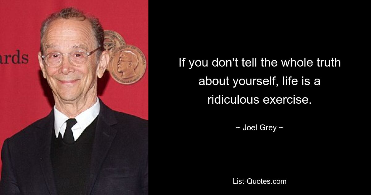 If you don't tell the whole truth about yourself, life is a ridiculous exercise. — © Joel Grey