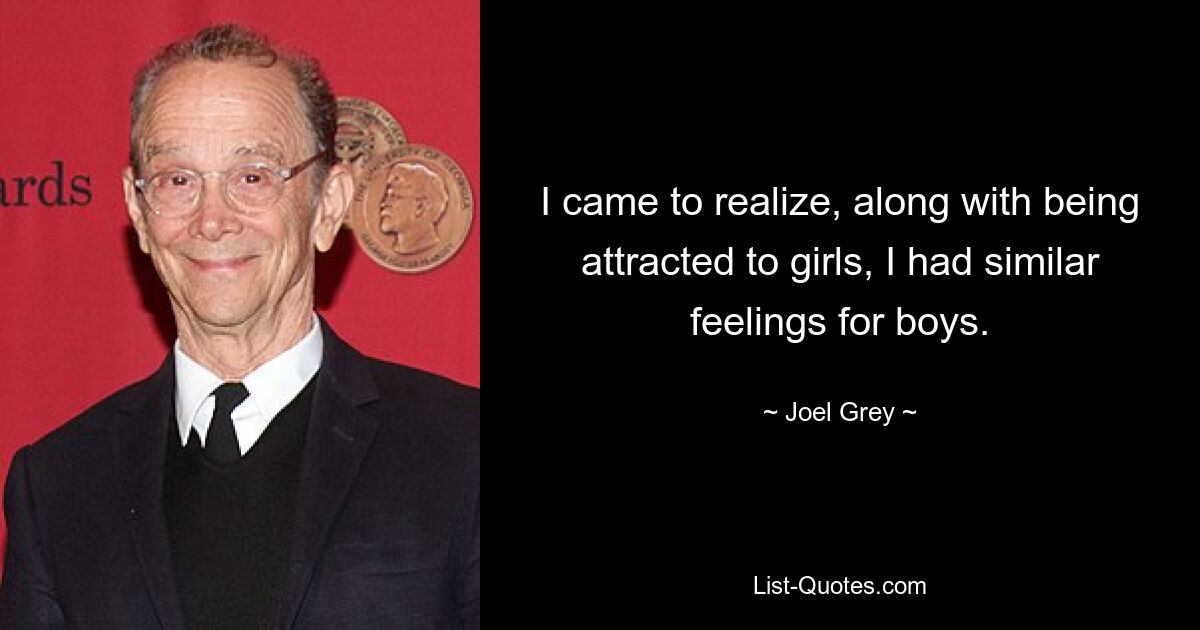 I came to realize, along with being attracted to girls, I had similar feelings for boys. — © Joel Grey