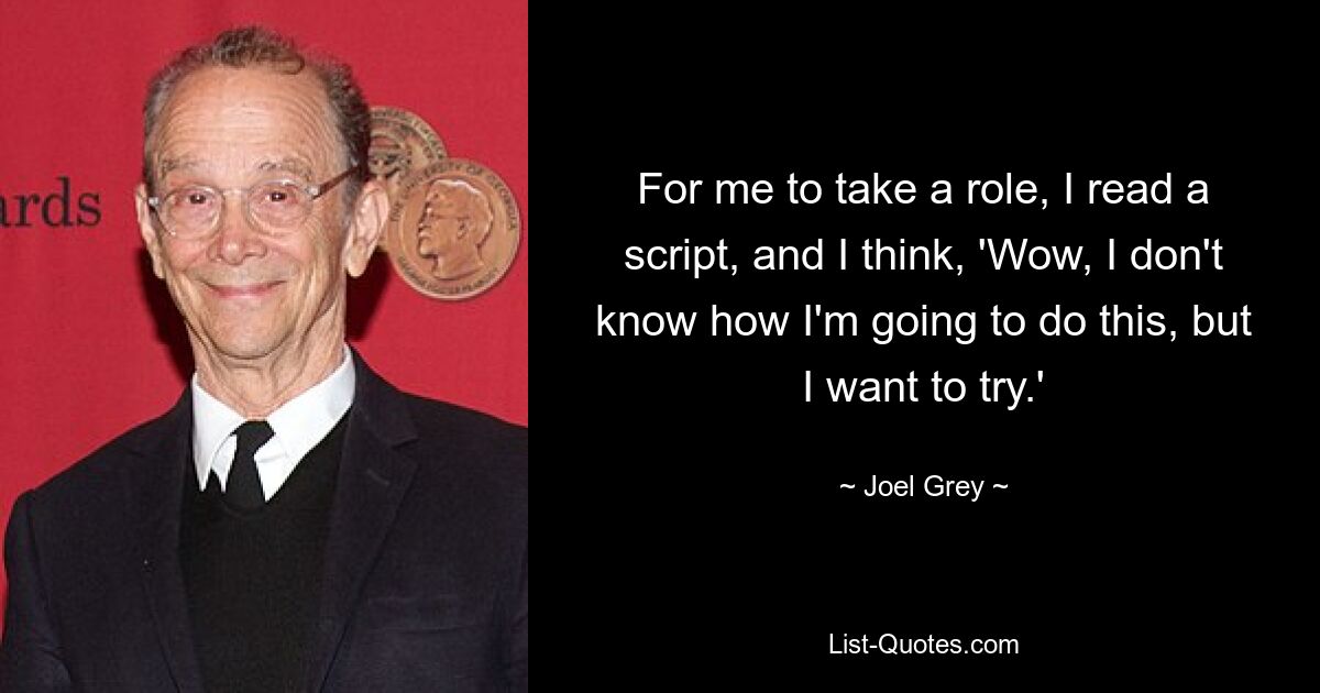 For me to take a role, I read a script, and I think, 'Wow, I don't know how I'm going to do this, but I want to try.' — © Joel Grey