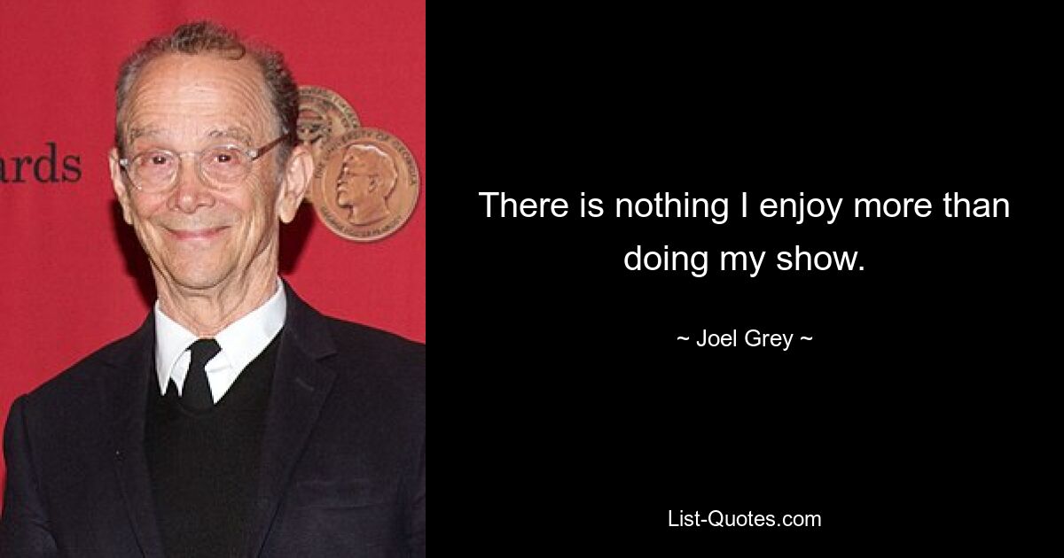 There is nothing I enjoy more than doing my show. — © Joel Grey