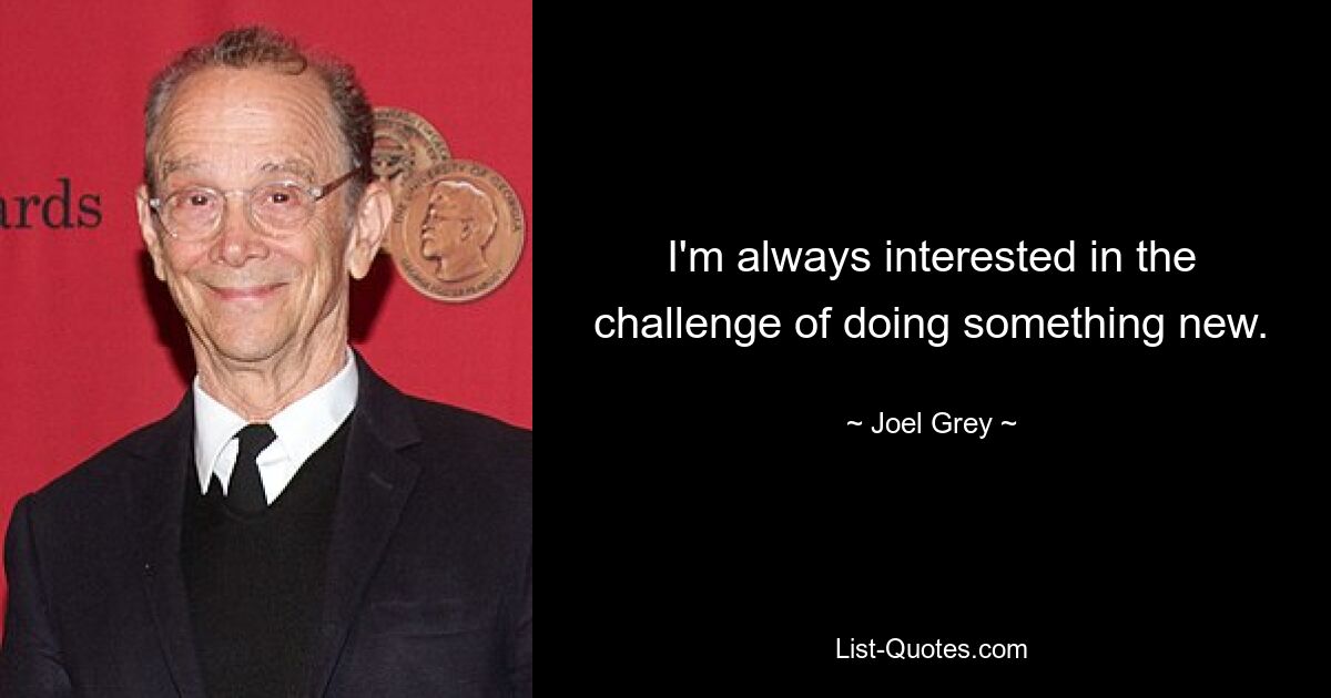 I'm always interested in the challenge of doing something new. — © Joel Grey