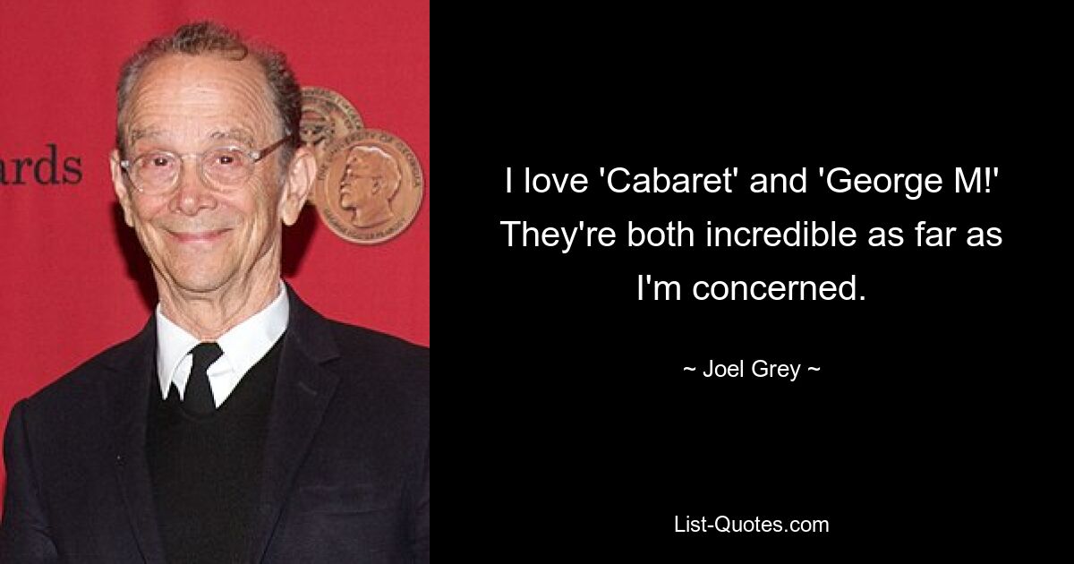 I love 'Cabaret' and 'George M!' They're both incredible as far as I'm concerned. — © Joel Grey