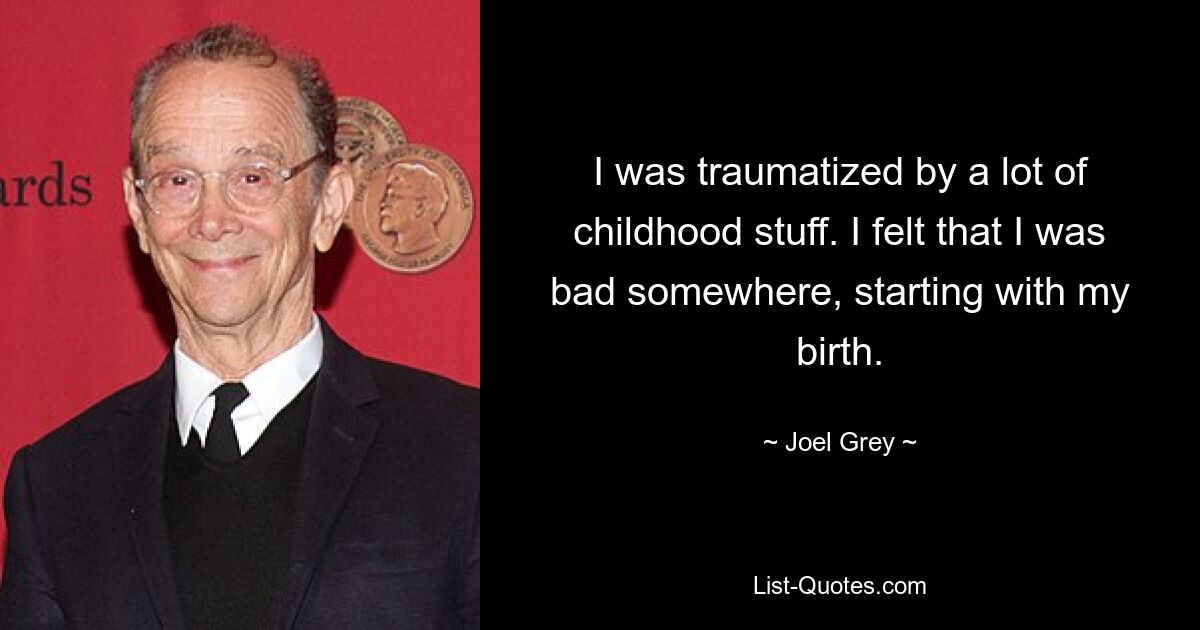 I was traumatized by a lot of childhood stuff. I felt that I was bad somewhere, starting with my birth. — © Joel Grey