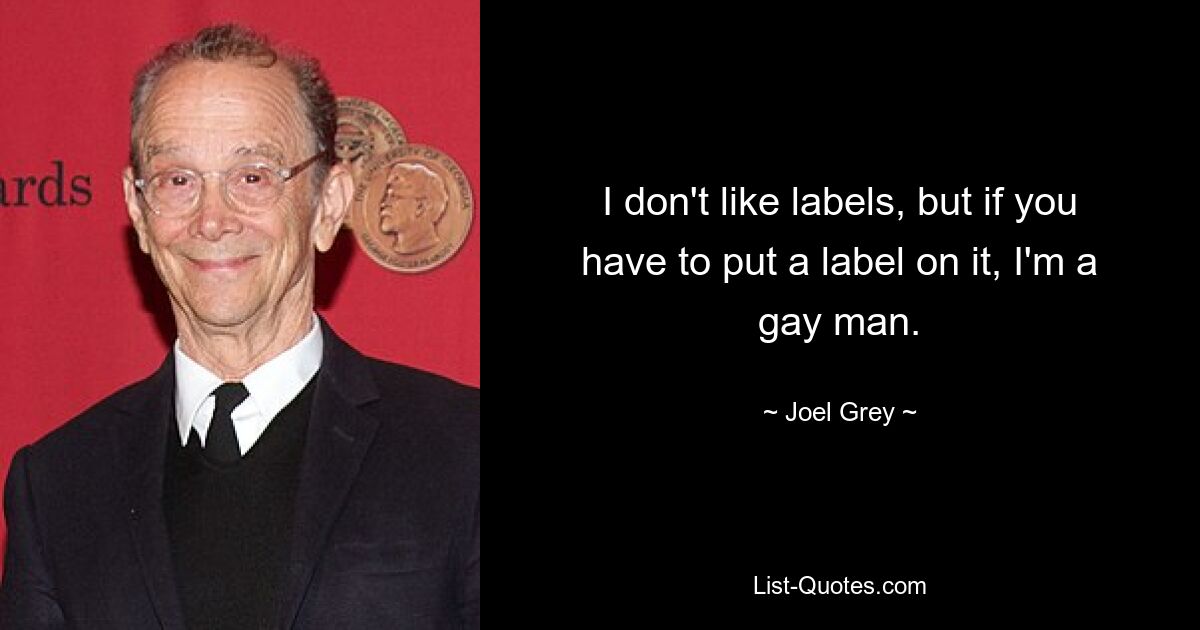 I don't like labels, but if you have to put a label on it, I'm a gay man. — © Joel Grey