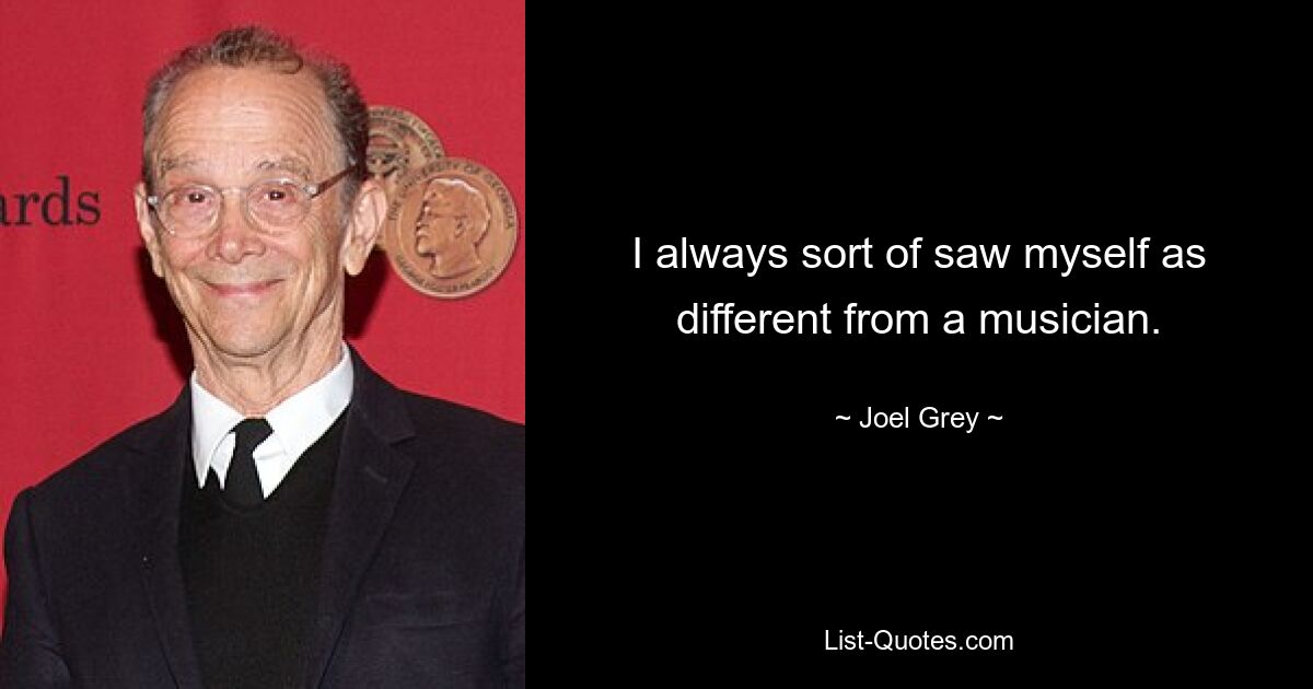 I always sort of saw myself as different from a musician. — © Joel Grey