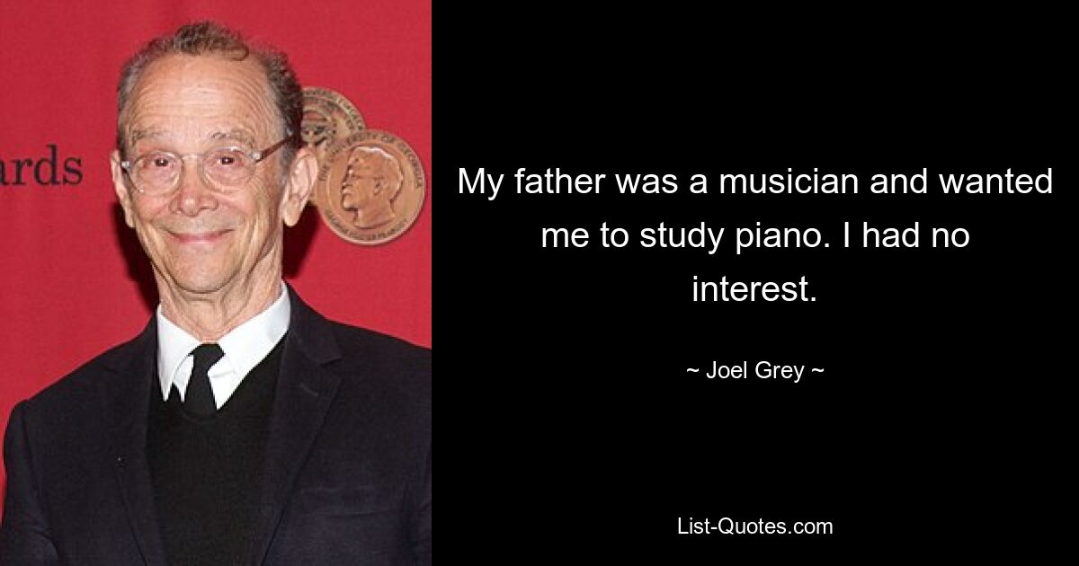 My father was a musician and wanted me to study piano. I had no interest. — © Joel Grey