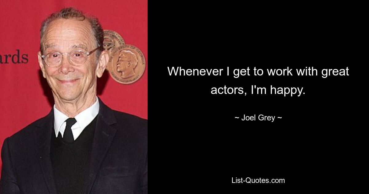 Whenever I get to work with great actors, I'm happy. — © Joel Grey