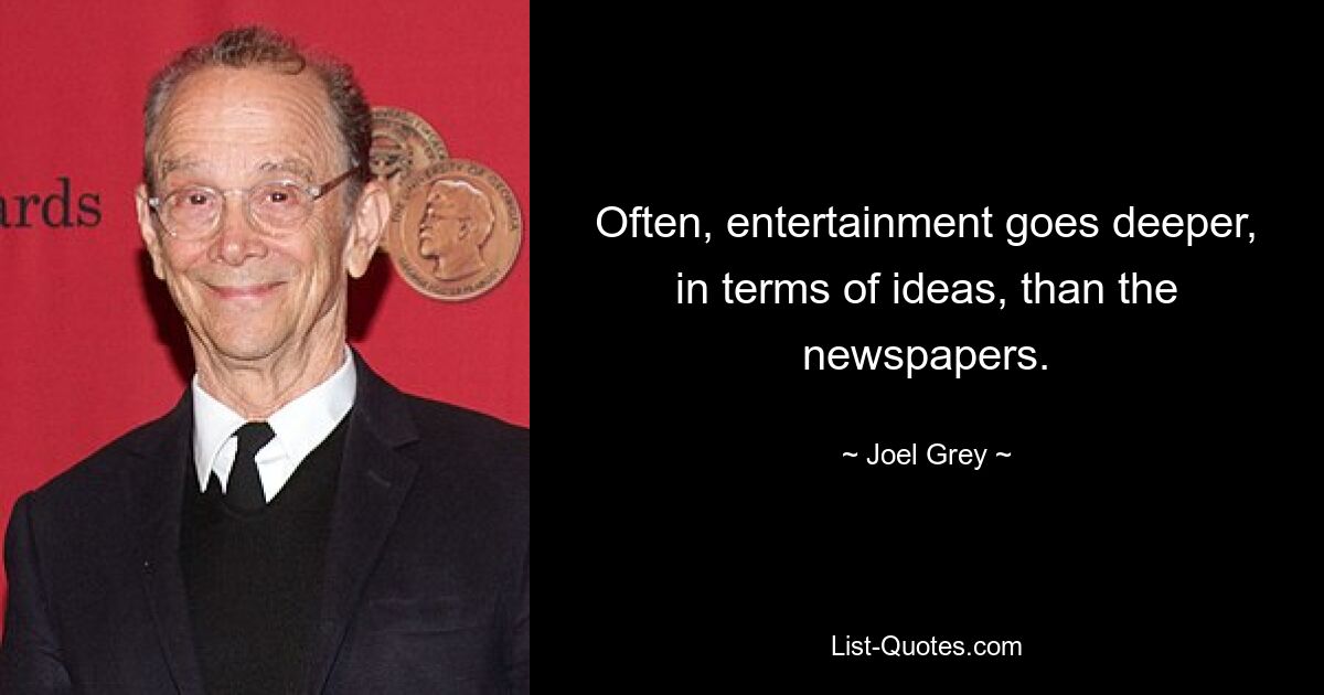 Often, entertainment goes deeper, in terms of ideas, than the newspapers. — © Joel Grey