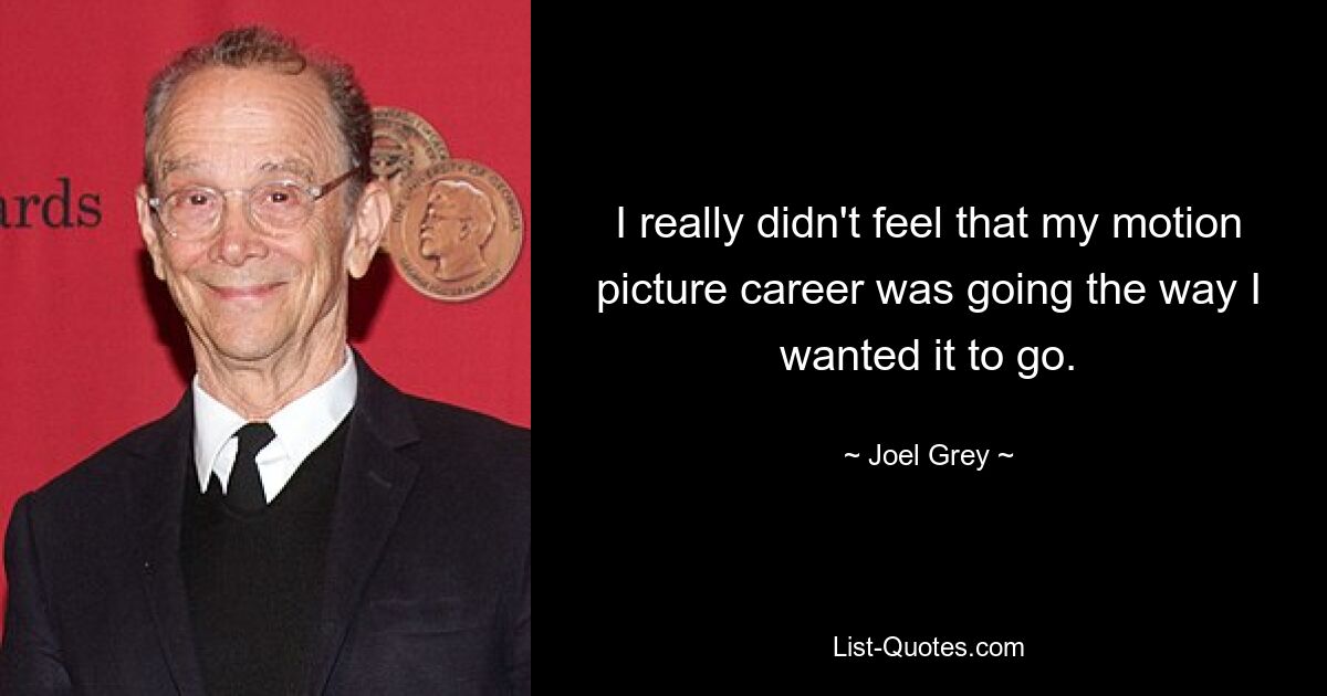 I really didn't feel that my motion picture career was going the way I wanted it to go. — © Joel Grey