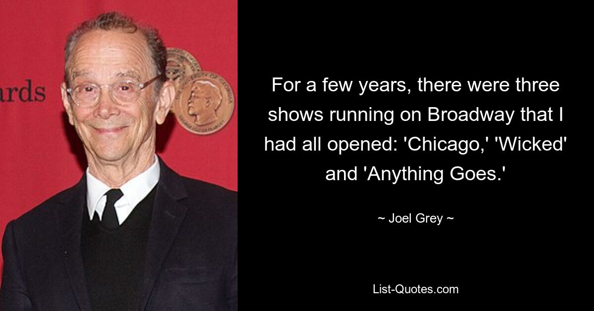 For a few years, there were three shows running on Broadway that I had all opened: 'Chicago,' 'Wicked' and 'Anything Goes.' — © Joel Grey