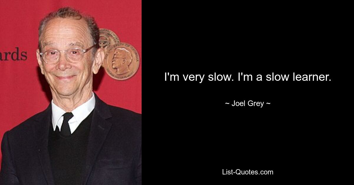 I'm very slow. I'm a slow learner. — © Joel Grey