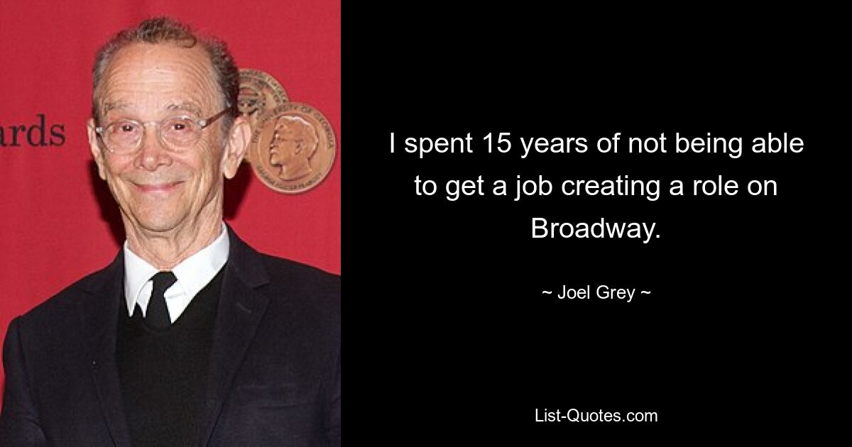 I spent 15 years of not being able to get a job creating a role on Broadway. — © Joel Grey