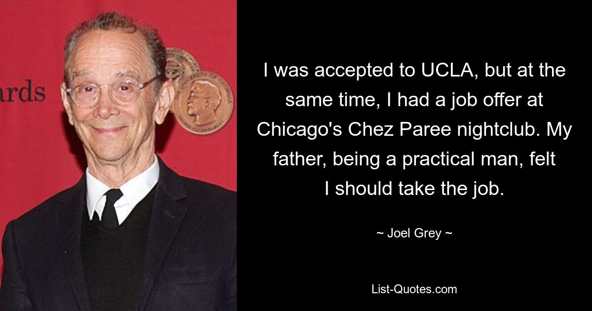 I was accepted to UCLA, but at the same time, I had a job offer at Chicago's Chez Paree nightclub. My father, being a practical man, felt I should take the job. — © Joel Grey