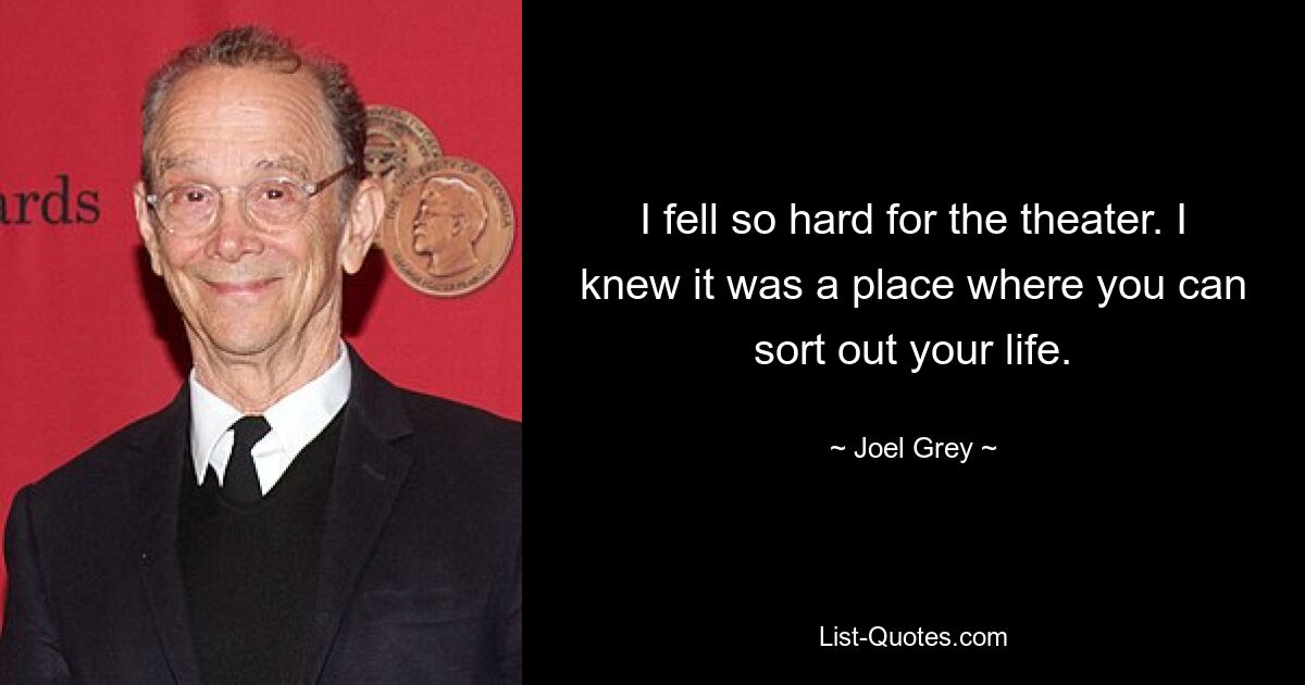 I fell so hard for the theater. I knew it was a place where you can sort out your life. — © Joel Grey